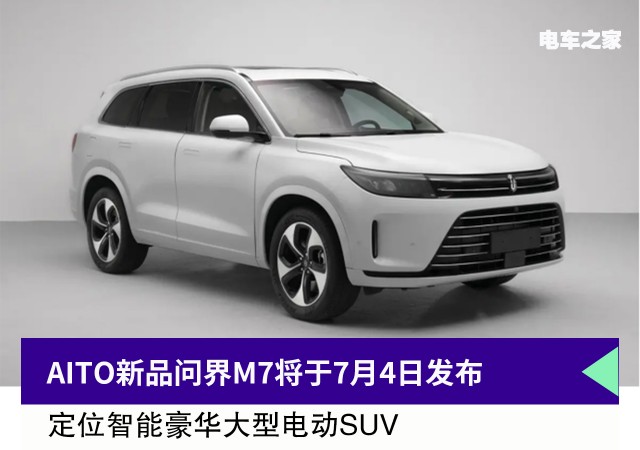 AITO新品问界M7将于7月4日发布 定位智能豪华大型电动SUV