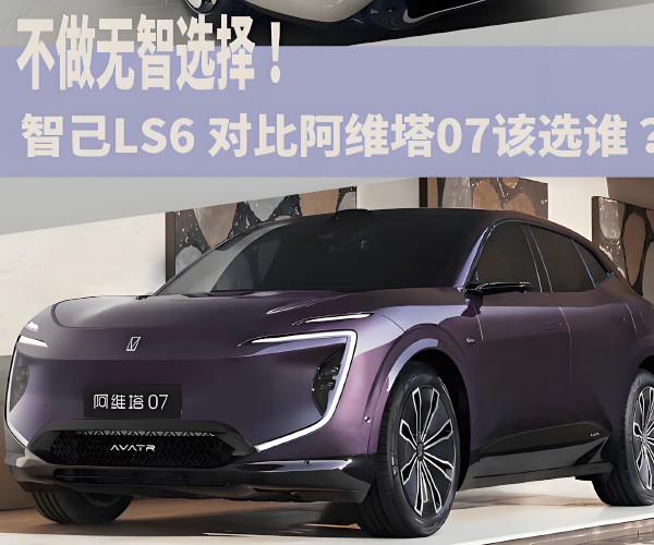 不做无智选择！智己LS6 对比阿维塔07该选谁？